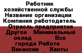 Работник хозяйственной службы › Название организации ­ Компания-работодатель › Отрасль предприятия ­ Другое › Минимальный оклад ­ 5 000 - Все города Работа » Вакансии   . Ханты-Мансийский,Белоярский г.